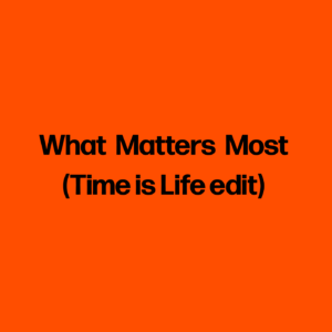 What ​Matters ​Most (Time is Life edit)